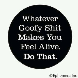 Whatever Goofy Shit Makes You Feel Alive. Do That. - Magnet